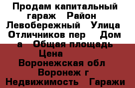 Продам капитальный гараж › Район ­ Левобережный › Улица ­ Отличников пер. › Дом ­ 75а › Общая площадь ­ 40 › Цена ­ 360 000 - Воронежская обл., Воронеж г. Недвижимость » Гаражи   